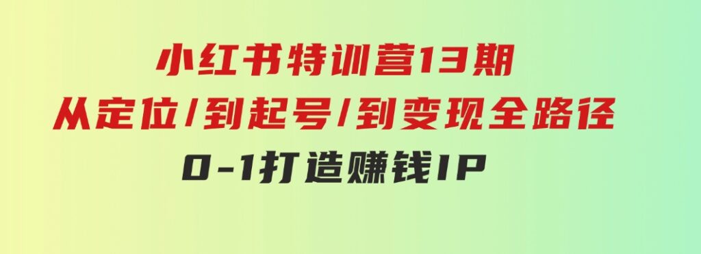 小红书特训营13期，从定位/到起号/到变现全路径，0-1打造赚钱IP，月入10w+-巨丰资源网