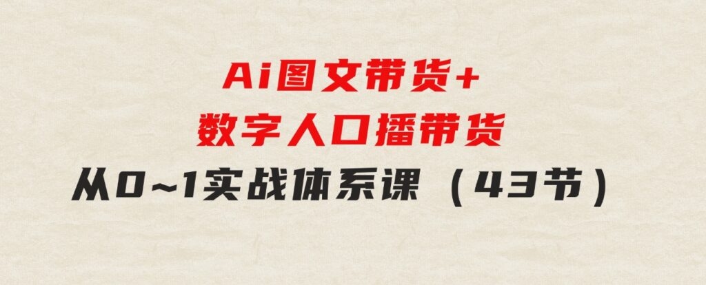 Ai图文带货+数字人口播带货，从0~1实战体系课（43节）-巨丰资源网