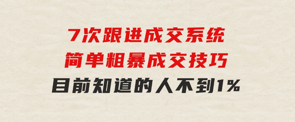 7次跟进成交系统：简单粗暴成交技巧，目前知道的人不到1%-巨丰资源网