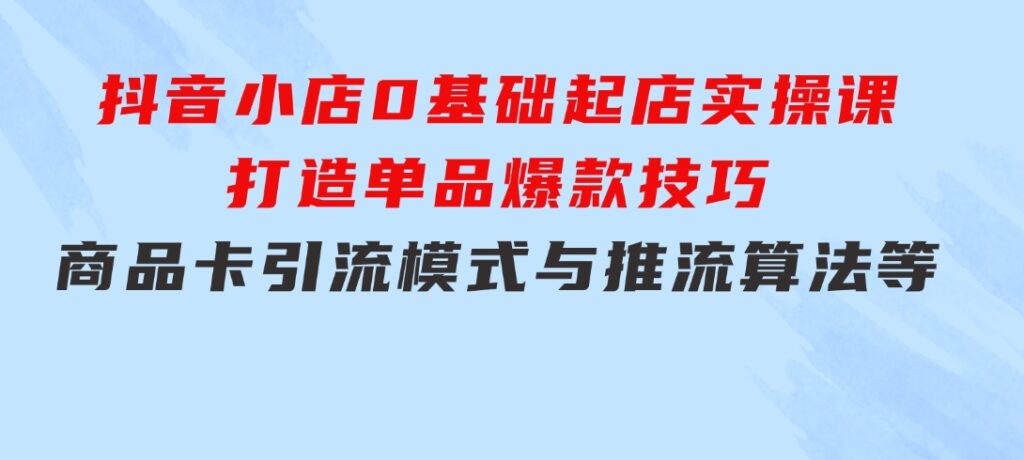 抖音小店0基础起店实操课，打造单品爆款技巧、商品卡引流模式与推流算法等-巨丰资源网