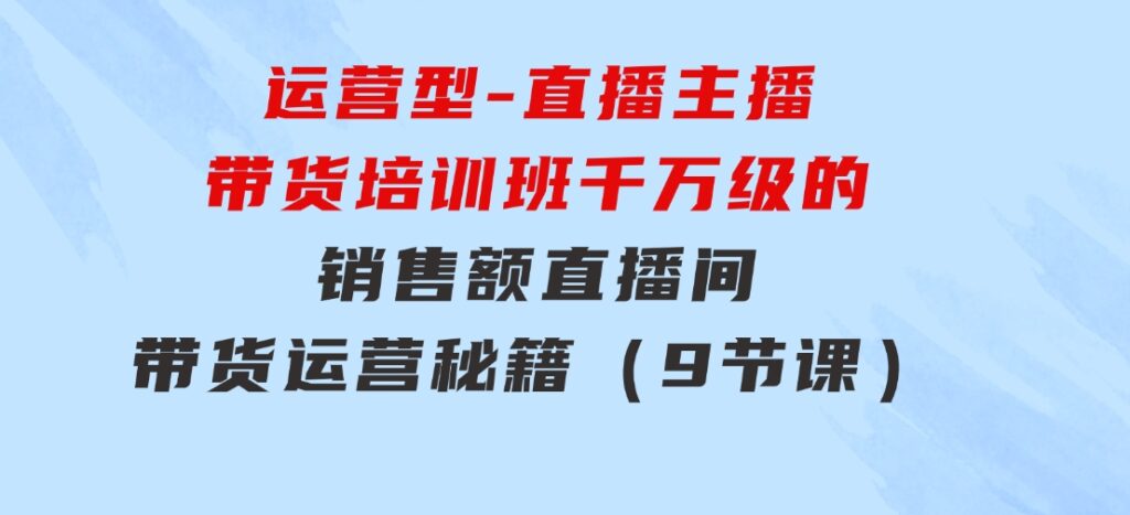 运营型-直播主播带货培训班，千万级的销售额直播间带货运营秘籍（9节课）-巨丰资源网