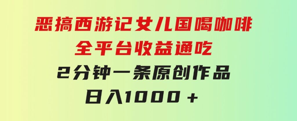 恶搞西游记女儿国喝咖啡全平台收益通吃2分钟一条原创作品日入1000＋-巨丰资源网