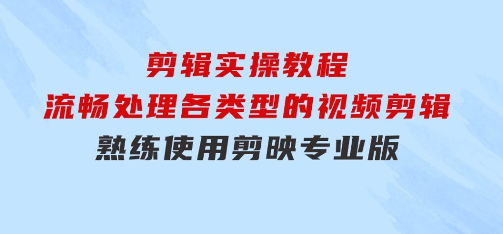 剪映专业版剪辑实操教程：流畅处理各类型的视频剪辑，熟练使用剪映专业版-巨丰资源网