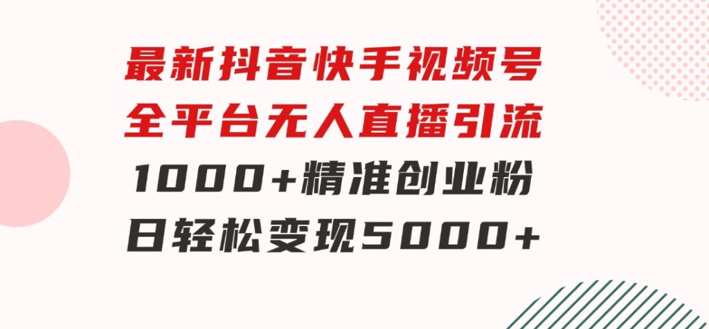 最新抖音快手视频号全平台无人直播引流1000+精准创业粉，日轻松变现5000+-巨丰资源网