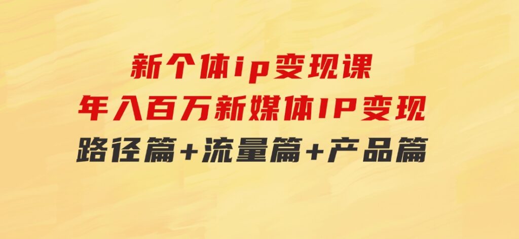 新个体ip变现课，年入百万新媒体IP变现，路径篇+流量篇+产品篇-巨丰资源网