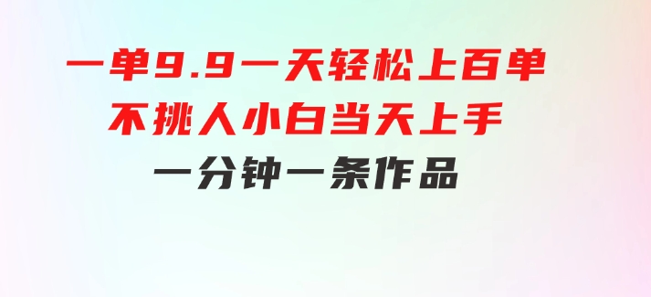 一单9.9，一天轻松上百单，不挑人，小白当天上手，一分钟一条作品-巨丰资源网