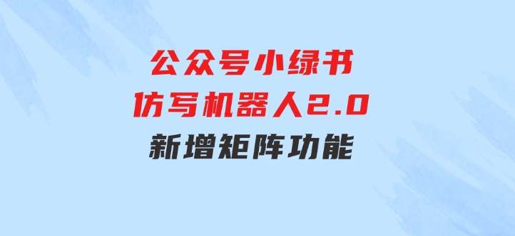 公众号小绿书仿写机器人2.0，新增矩阵功能-巨丰资源网