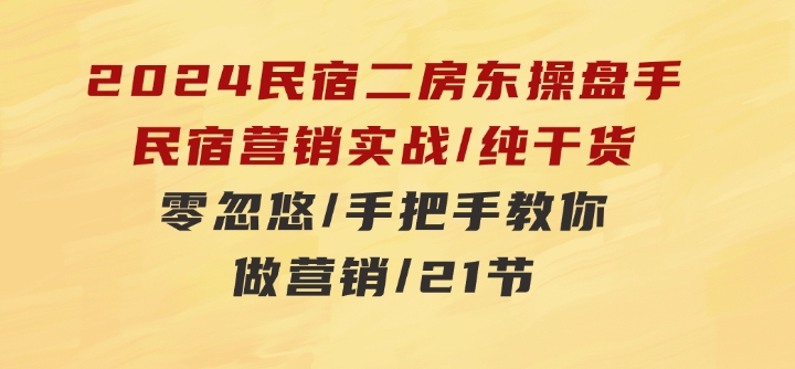 2024民宿二房东操盘手民宿营销实战/纯干货/零忽悠/手把手教你做营销/21节-巨丰资源网