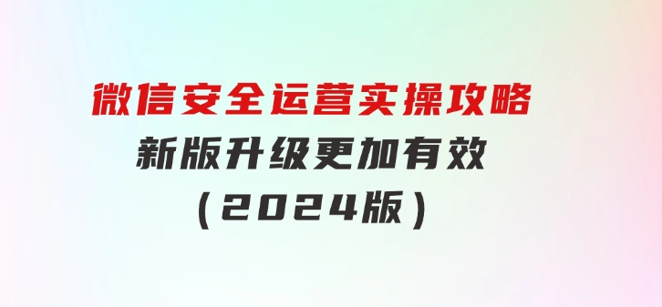 微信安全运营实操攻略，新版升级，更加有效（2024版）-巨丰资源网