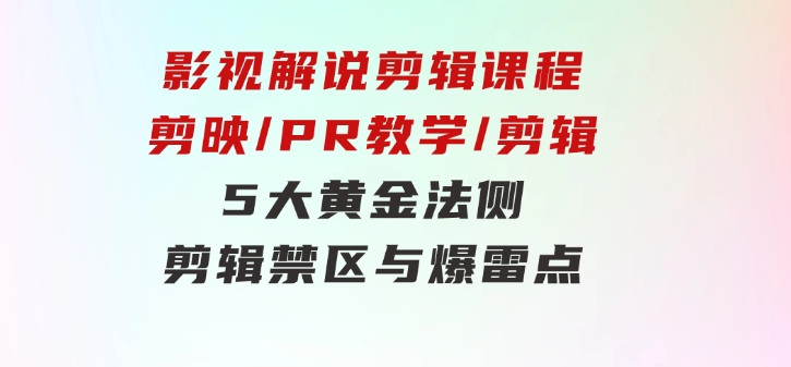 影视解说剪辑课程：剪映/PR教学/剪辑5大黄金法侧/剪辑禁区与爆雷点/等等-巨丰资源网