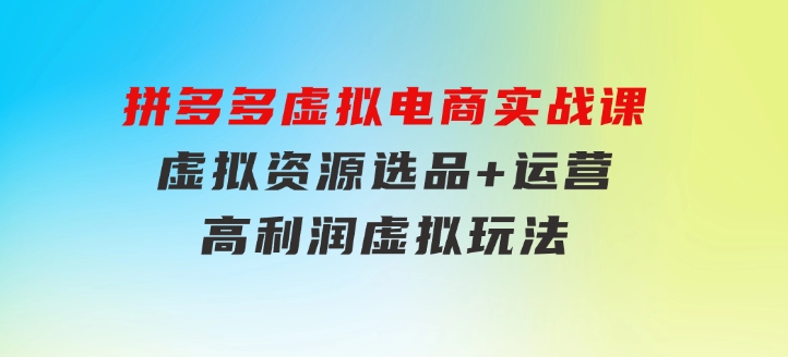 拼多多虚拟电商实战课：虚拟资源选品+运营，高利润虚拟玩法（更新14节）-巨丰资源网