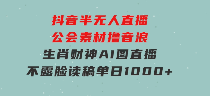 抖音半无人直播公会素材撸音浪，生肖财神AI图直播不露脸读稿，单日1000+-巨丰资源网