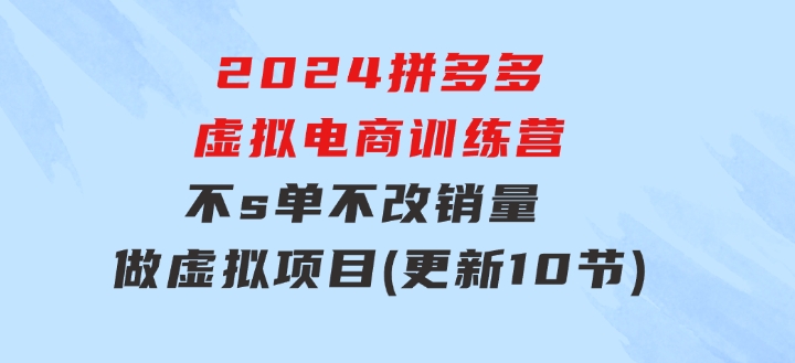 2024拼多多虚拟电商训练营不s单不改销量做虚拟项目分一杯羹(更新10节)-巨丰资源网