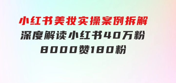 小红书美妆实操案例拆解，深度解读小红书40万粉8000赞180粉，为什么?-巨丰资源网