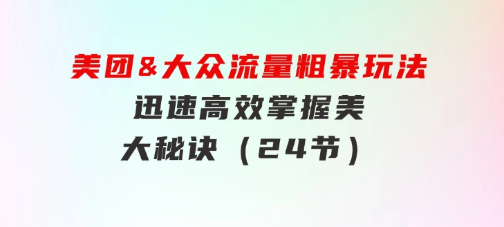 美团&大众流量粗暴玩法，迅速高效掌握美大秘诀（24节）-巨丰资源网