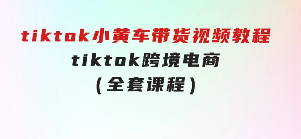 tiktok小黄车带货视频教程，tiktok跨境电商（全套课程）-巨丰资源网