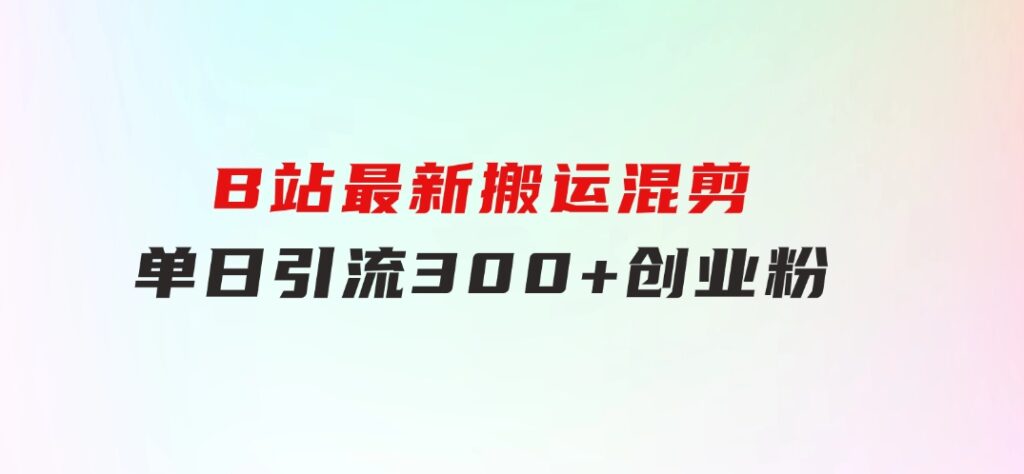 B站最新，搬运混剪，单日引流300+创业粉-巨丰资源网