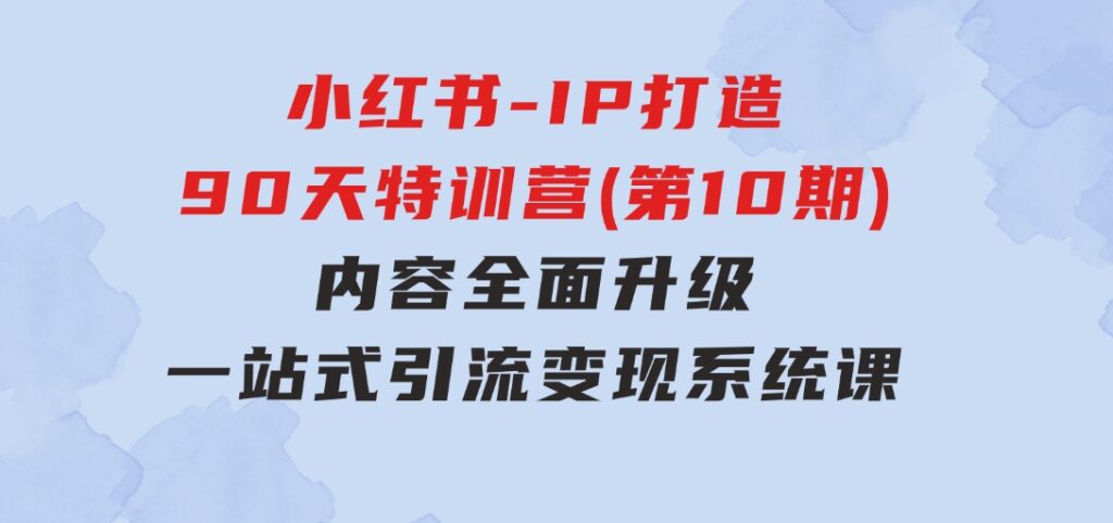 小红书-IP打造90天特训营(第10期)：内容全面升级，一站式引流变现系统课-巨丰资源网