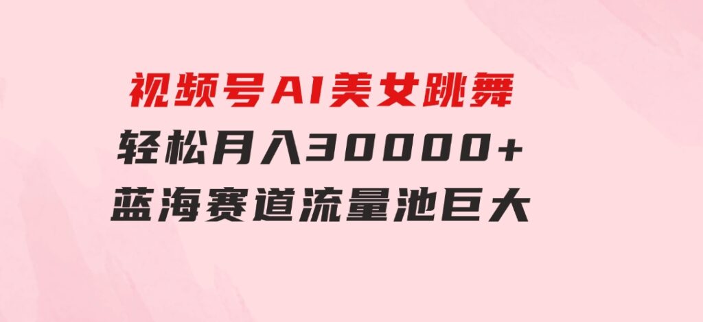 视频号AI美女跳舞，轻松月入30000+，蓝海赛道，流量池巨大，起号猛，无…-巨丰资源网