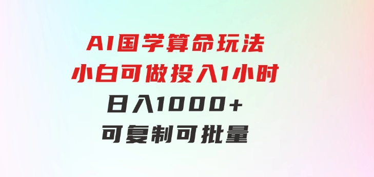 AI国学算命玩法，小白可做，投入1小时日入1000+，可复制、可批量-巨丰资源网