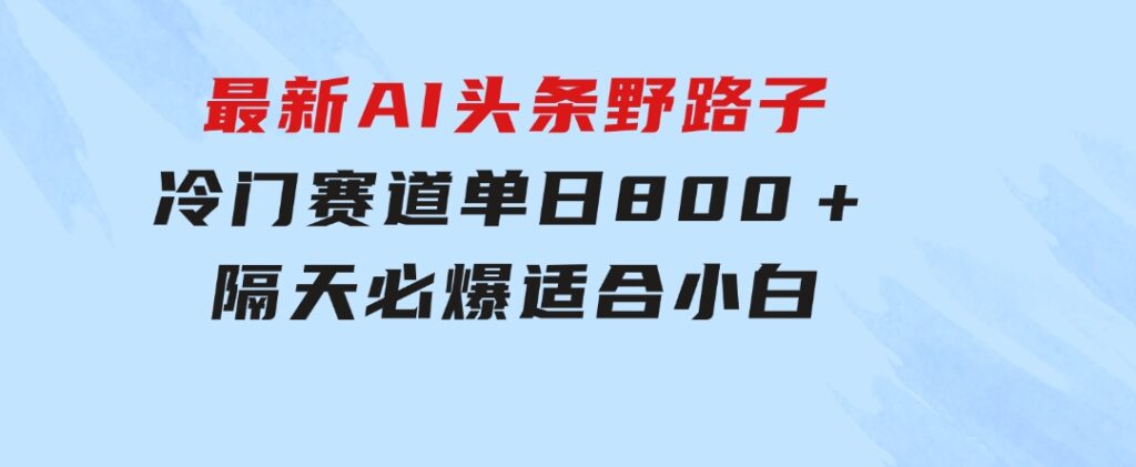 最新AI头条野路子冷门赛道，单日800＋隔天必爆，适合小白-巨丰资源网