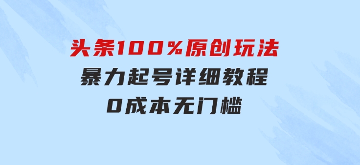 头条100%原创玩法，暴力起号详细教程，0成本无门槛，简单上手，单号月…-巨丰资源网