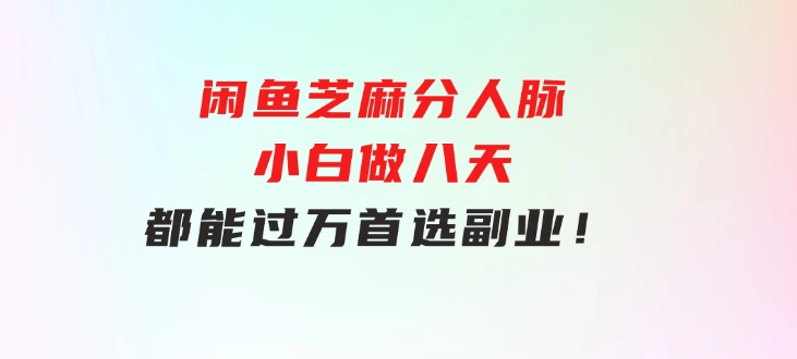 闲鱼芝麻分人脉，小白做八天，都能过万！首选副业！-巨丰资源网