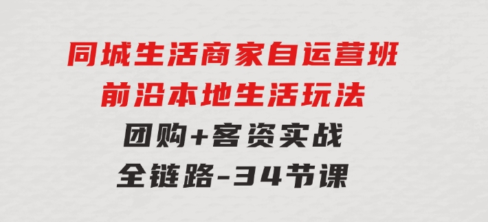 同城生活商家自运营班，前沿本地生活玩法，团购+客资实战全链路-34节课-巨丰资源网