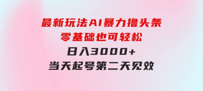 最新玩法AI暴力撸头条，零基础也可轻松日入3000+，当天起号，第二天见…-巨丰资源网