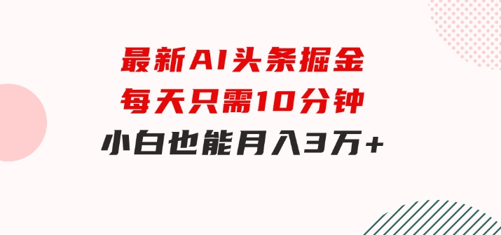 最新AI头条掘金，每天只需10分钟，小白也能月入3万+-巨丰资源网