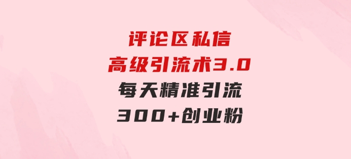 评论区私信高级引流术3.0，每天精准引流300+创业粉，操作简单，流量稳定-巨丰资源网