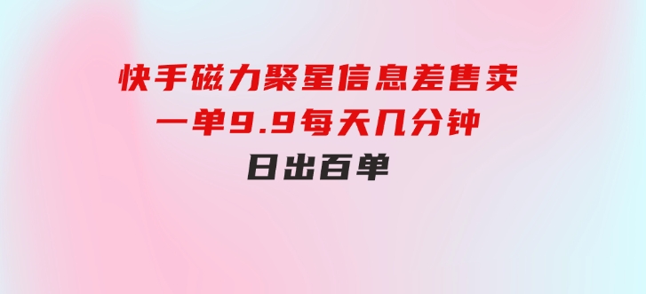 快手磁力聚星信息差售卖，一单9.9.每天几分钟，日出百单-巨丰资源网