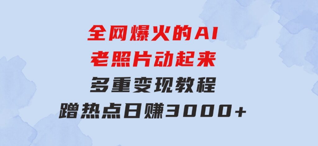 全网爆火的AI老照片动起来多重变现教程，蹭热点日赚3000+，内含免费工具-巨丰资源网