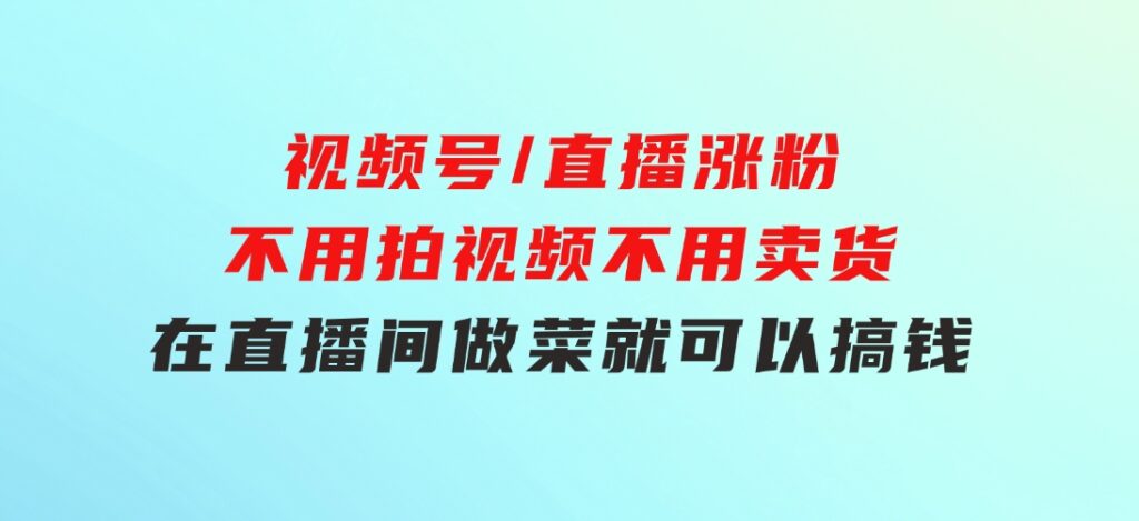 视频号/直播涨粉-第2期，不用拍视频，不用卖货，在直播间做菜，就可以搞钱-巨丰资源网