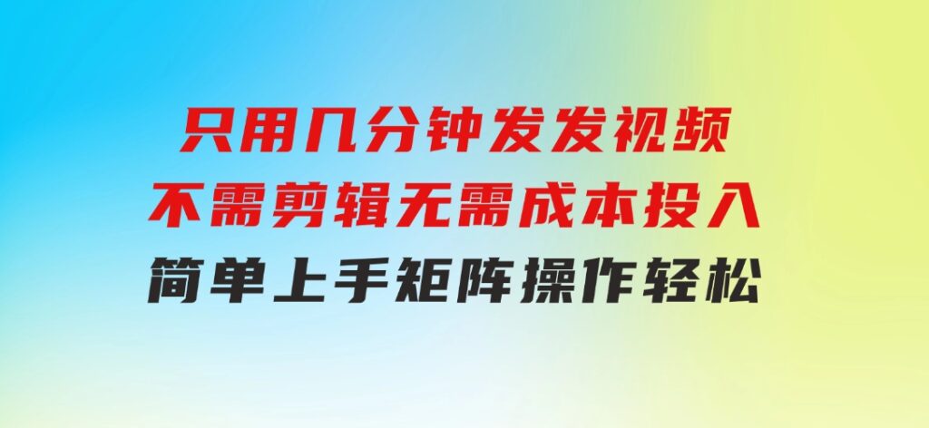 只用几分钟发发视频，不需剪辑，无需成本投入，简单上手，矩阵操作轻松-巨丰资源网