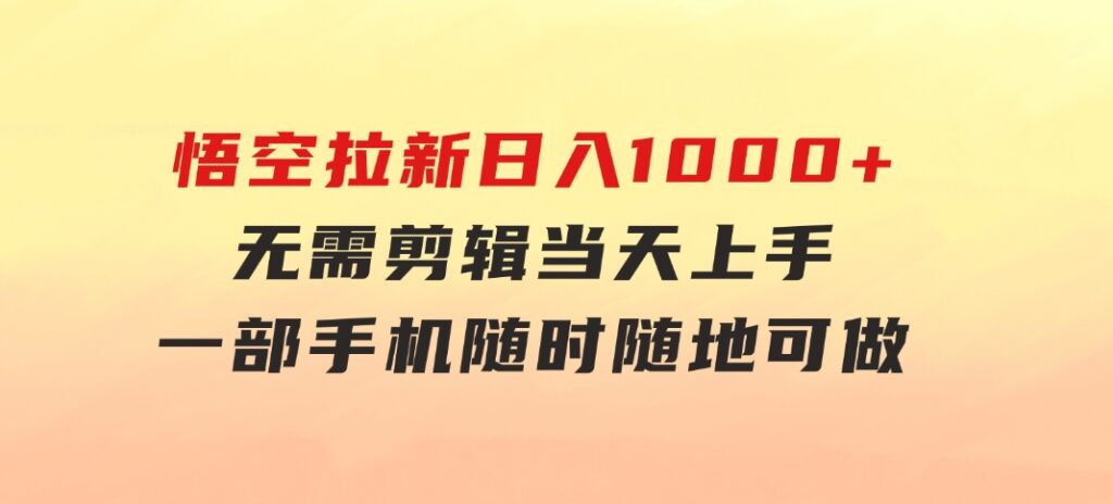 悟空拉新日入1000+无需剪辑当天上手，一部手机随时随地可做，全流程无-巨丰资源网