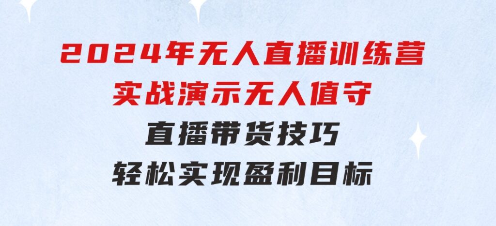 2024年无人直播训练营：实战演示无人值守直播带货技巧，轻松实现盈利目标-巨丰资源网