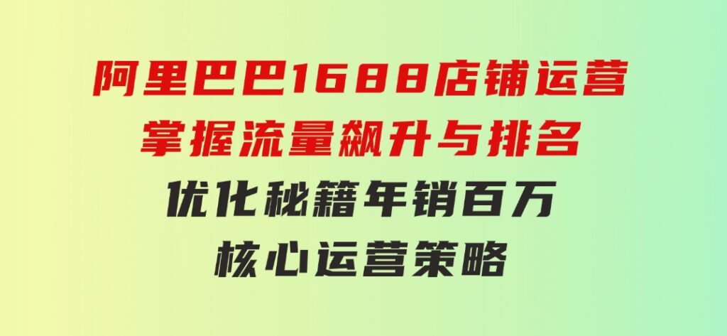 阿里巴巴1688店铺运营，掌握流量飙升与排名优化秘籍年销百万核心运营策略-巨丰资源网