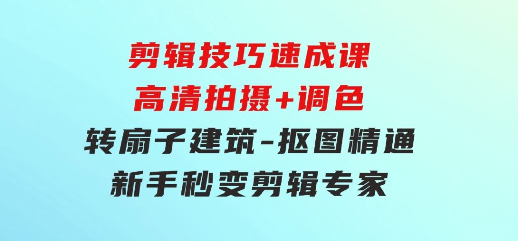 剪辑技巧速成课，高清拍摄+调色转扇子，建筑-抠图精通，新手秒变剪辑专家-巨丰资源网