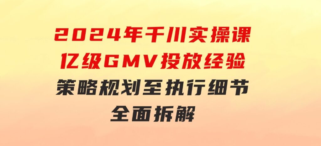 2024年千川实操课，亿级GMV投放经验，策略规划至执行细节，全面拆解-巨丰资源网