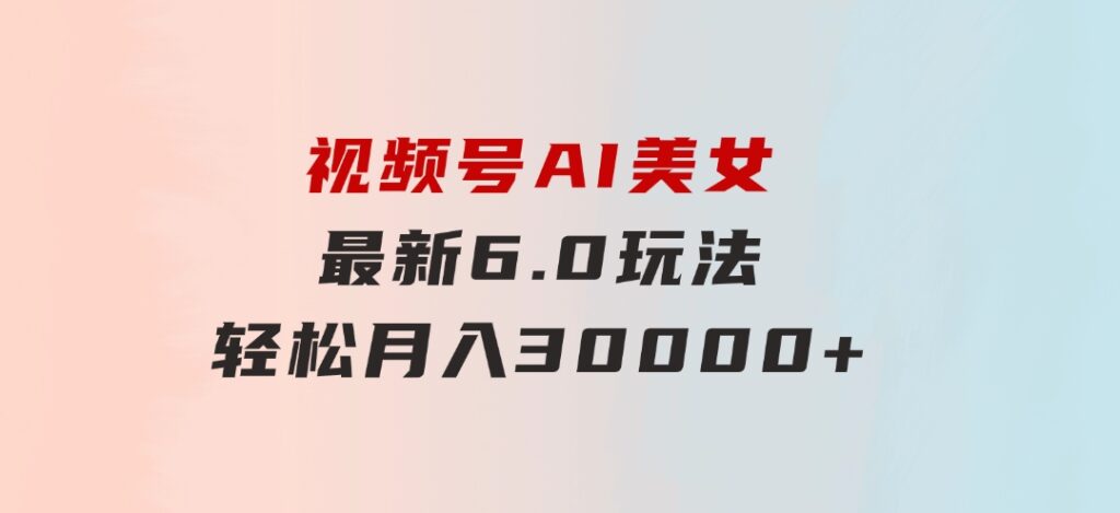 视频号AI美女最新6.0玩法，轻松月入30000+-巨丰资源网