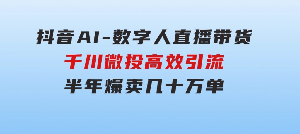 抖音AI-数字人直播带货，千川微投高效引流，半年爆卖几十万单-巨丰资源网