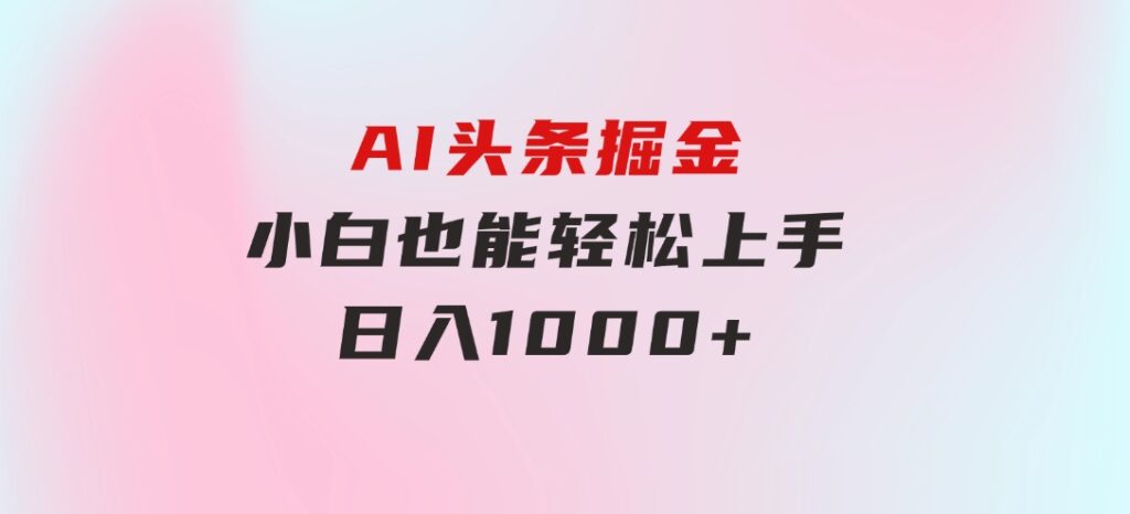 AI头条掘金小白也能轻松上手日入1000+-巨丰资源网