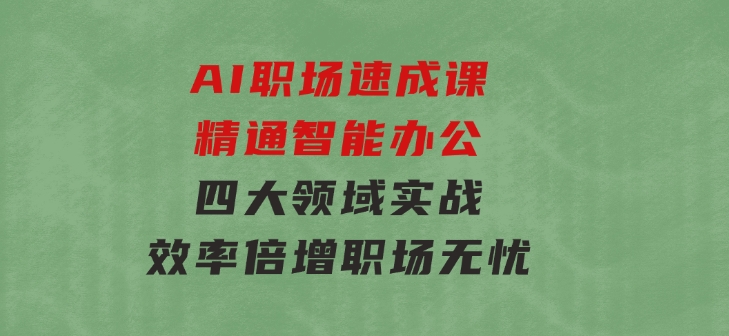 AI职场速成课：精通智能办公，四大领域实战，效率倍增，职场无忧-巨丰资源网