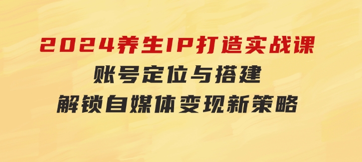 2024养生IP打造实战课：账号定位与搭建，解锁自媒体变现新策略-巨丰资源网