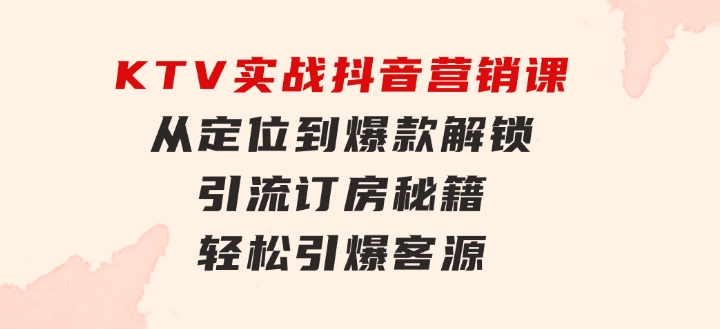 KTV实战抖音营销课：从定位到爆款解锁引流订房秘籍轻松引爆客源-无水印-巨丰资源网