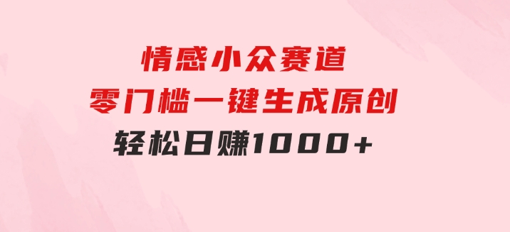 情感小众赛道，零门槛一键生成原创，轻松日赚1000+-巨丰资源网