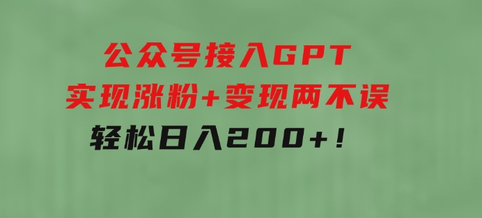 公众号接入GPT实现涨粉+变现两不误，轻松日入200+！-巨丰资源网