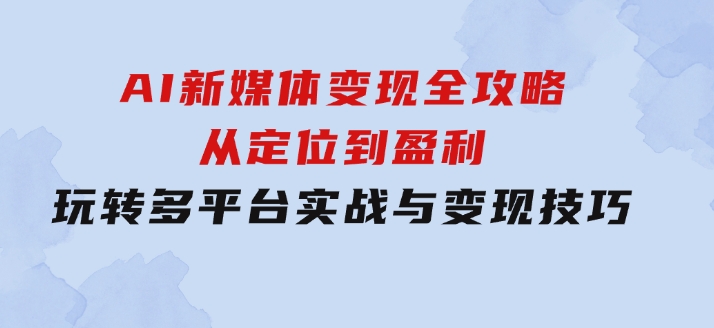 AI新媒体变现全攻略：从定位到盈利，玩转多平台实战与变现技巧-巨丰资源网