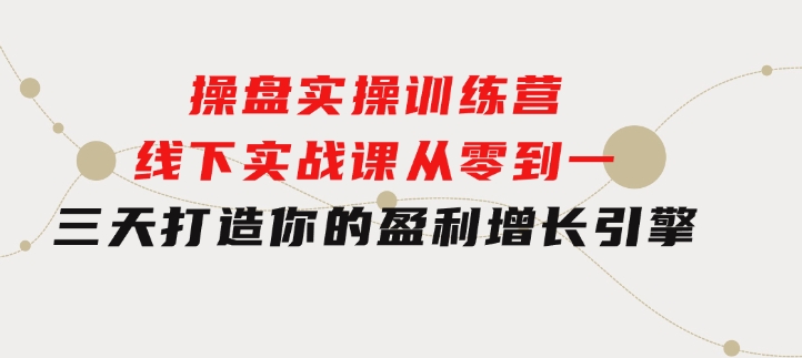 操盘实操训练营：线下实战课，从零到一，三天打造你的盈利增长引擎-巨丰资源网